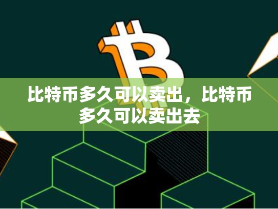 比特币多久可以卖出，比特币多久可以卖出去