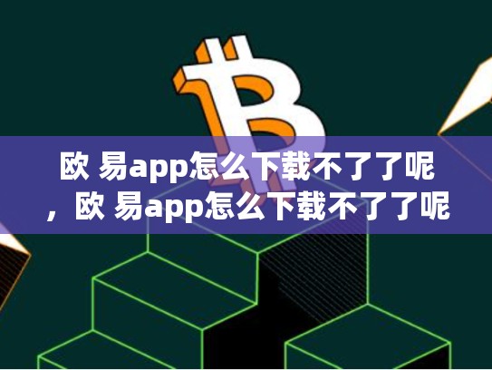 欧 易app怎么下载不了了呢，欧 易app怎么下载不了了呢
