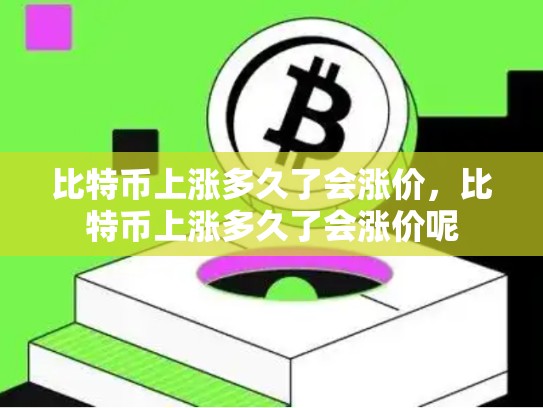 比特币上涨多久了会涨价，比特币上涨多久了会涨价呢