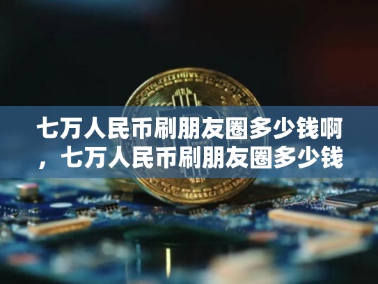 七万人民币刷朋友圈多少钱啊，七万人民币刷朋友圈多少钱-第1张图片-币数通