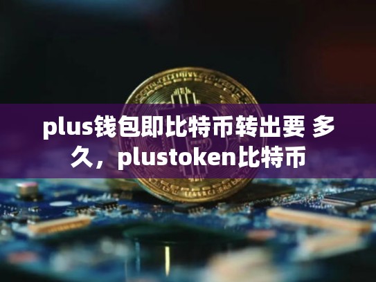plus钱包即比特币转出要 多久，plustoken比特币