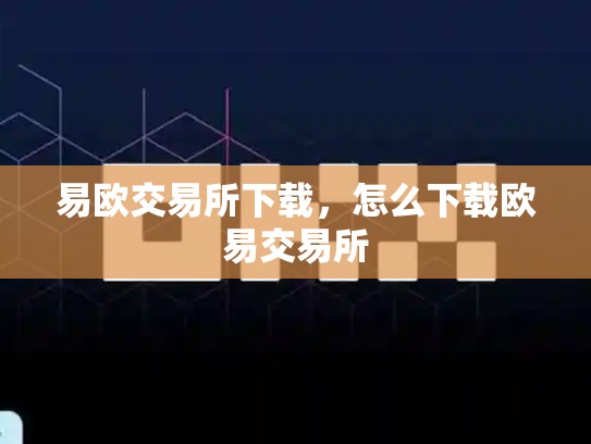 易欧交易所下载，怎么下载欧易交易所