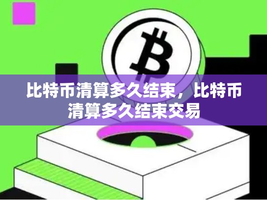 比特币清算多久结束，比特币清算多久结束交易