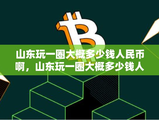 山东玩一圈大概多少钱人民币啊，山东玩一圈大概多少钱人民币-第1张图片-币数通