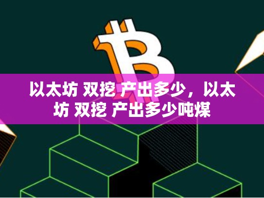 以太坊 双挖 产出多少，以太坊 双挖 产出多少吨煤-第1张图片-币数通