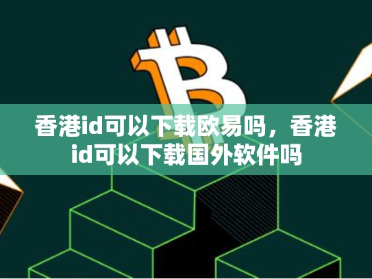 香港id可以下载欧易吗，香港id可以下载国外软件吗