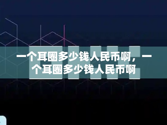 一个耳圈多少钱人民币啊，一个耳圈多少钱人民币啊-第1张图片-币数通