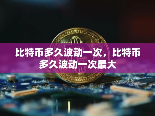 比特币多久波动一次，比特币多久波动一次最大