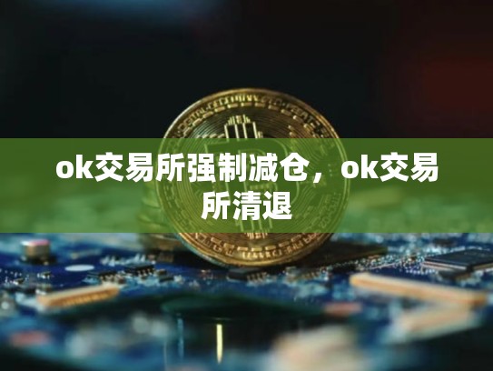 ok交易所强制减仓，ok交易所清退-第1张图片-币数通