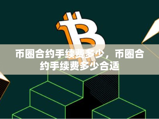 币圈合约手续费多少，币圈合约手续费多少合适