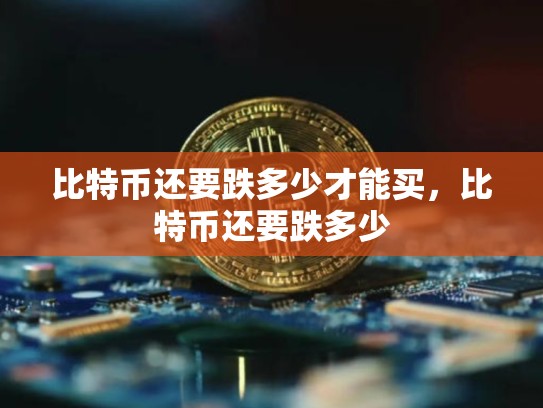比特币还要跌多少才能买，比特币还要跌多少