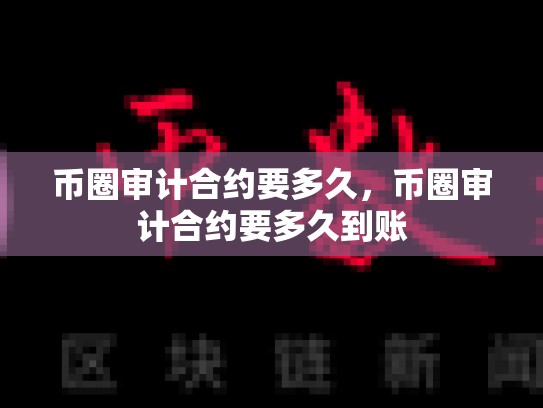 币圈审计合约要多久，币圈审计合约要多久到账