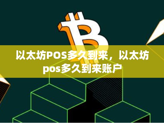 以太坊POS多久到来，以太坊pos多久到来账户
