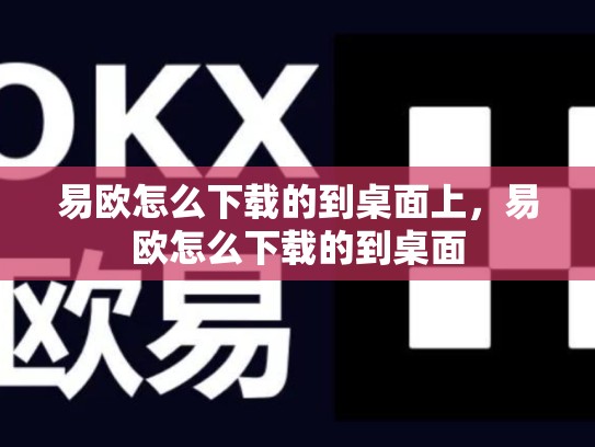易欧怎么下载的到桌面上，易欧怎么下载的到桌面-第1张图片-币数通