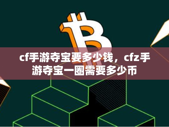 cf手游夺宝要多少钱，cfz手游夺宝一圈需要多少币-第1张图片-币数通