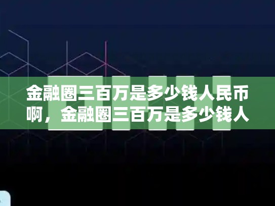金融圈三百万是多少钱人民币啊，金融圈三百万是多少钱人民币-第1张图片-币数通
