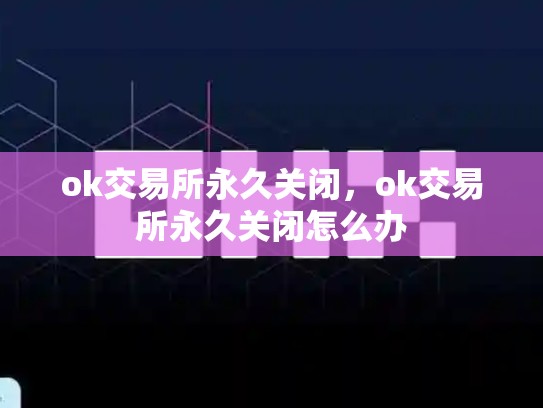 ok交易所永久关闭，ok交易所永久关闭怎么办-第1张图片-币数通