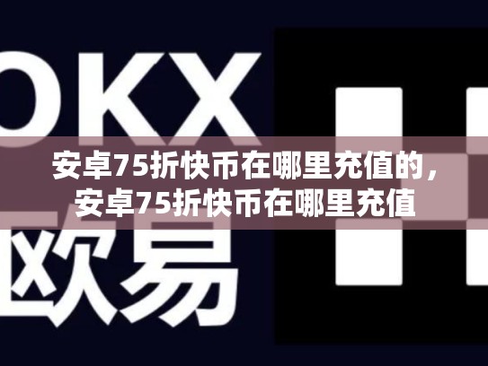 安卓75折快币在哪里充值的，安卓75折快币在哪里充值