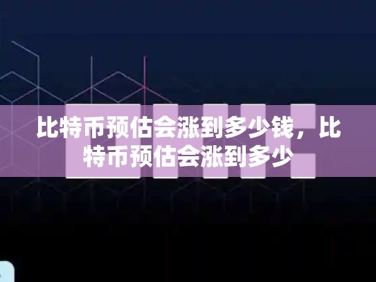 比特币预估会涨到多少钱，比特币预估会涨到多少-第1张图片-币数通