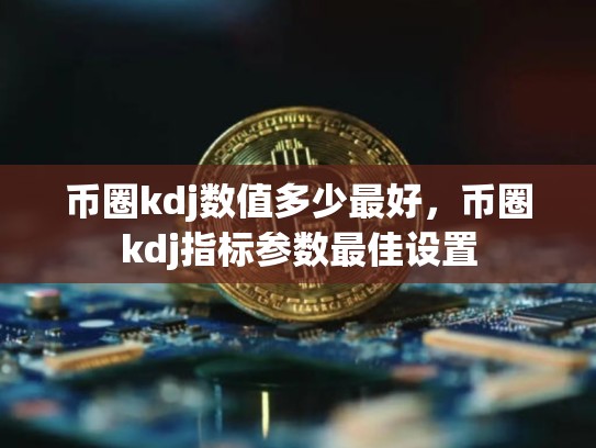 币圈kdj数值多少最好，币圈kdj指标参数最佳设置-第1张图片-币数通