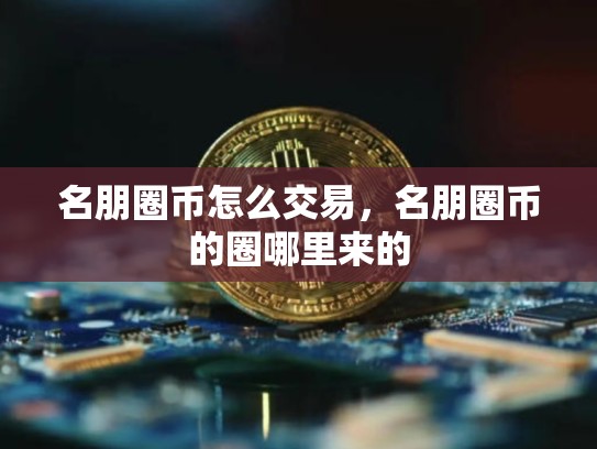 名朋圈币怎么交易，名朋圈币的圈哪里来的-第1张图片-币数通