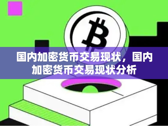 国内加密货币交易现状，国内加密货币交易现状分析