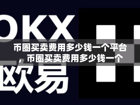 币圈买卖费用多少钱一个平台，币圈买卖费用多少钱一个