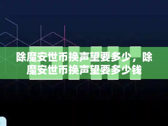 除魔安世币换声望要多少，除魔安世币换声望要多少钱-第1张图片-币数通