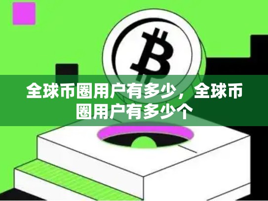 全球币圈用户有多少，全球币圈用户有多少个-第1张图片-币数通