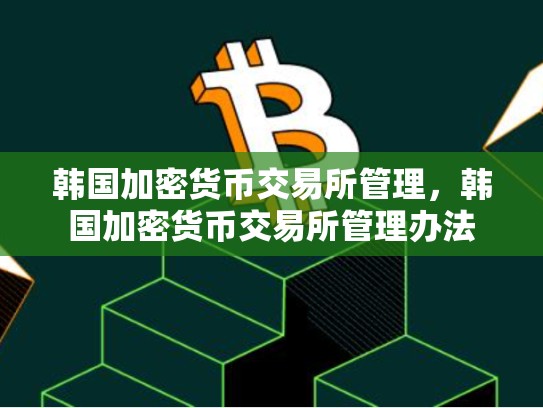 韩国加密货币交易所管理，韩国加密货币交易所管理办法