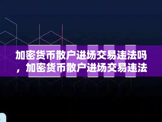 加密货币散户进场交易违法吗，加密货币散户进场交易违法吗知乎