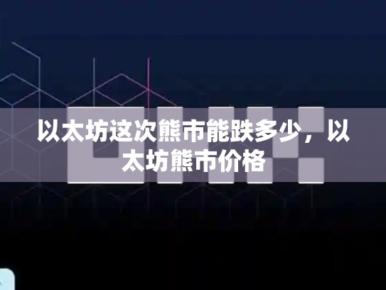 以太坊这次熊市能跌多少，以太坊熊市价格