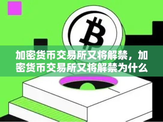 加密货币交易所又将解禁，加密货币交易所又将解禁为什么