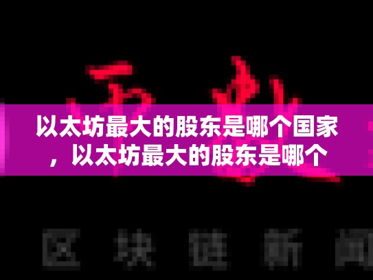 以太坊最大的股东是哪个国家，以太坊最大的股东是哪个-第1张图片-币数通