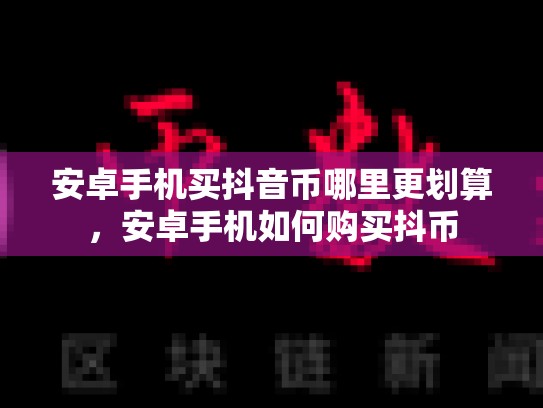 安卓手机买抖音币哪里更划算，安卓手机如何购买抖币-第1张图片-币数通