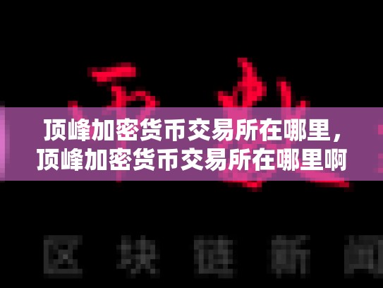 顶峰加密货币交易所在哪里，顶峰加密货币交易所在哪里啊