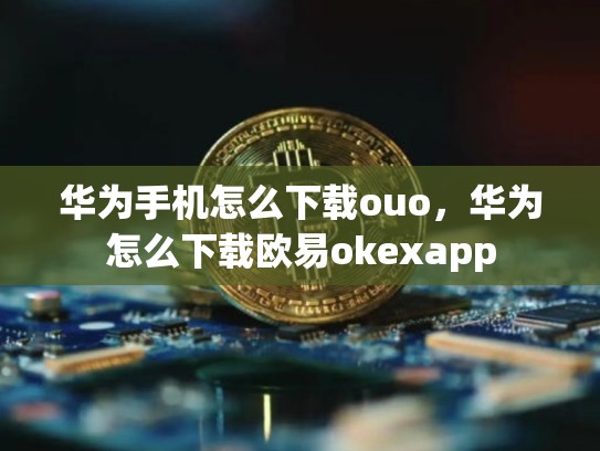 华为手机怎么下载ouo，华为怎么下载欧易okexapp