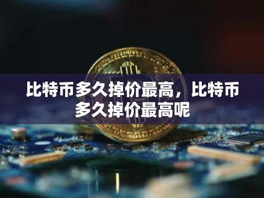 比特币多久掉价最高，比特币多久掉价最高呢