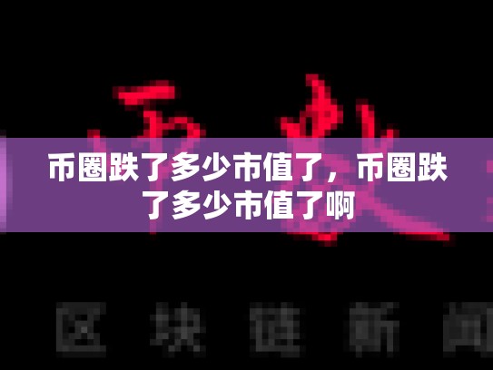 币圈跌了多少市值了，币圈跌了多少市值了啊
