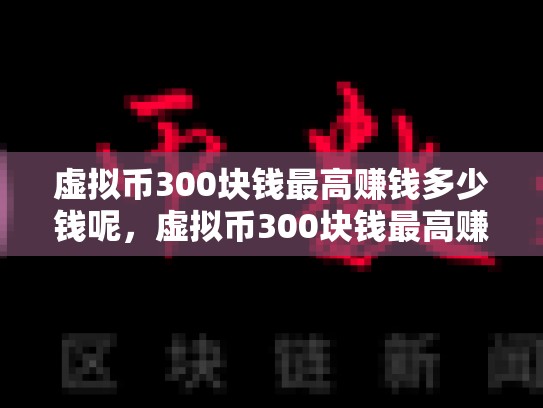 虚拟币300块钱最高赚钱多少钱呢，虚拟币300块钱最高赚钱多少钱