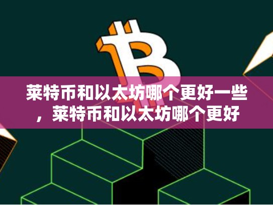 莱特币和以太坊哪个更好一些，莱特币和以太坊哪个更好