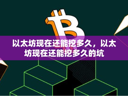 以太坊现在还能挖多久，以太坊现在还能挖多久的坑