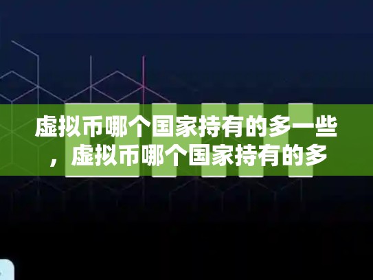 虚拟币哪个国家持有的多一些，虚拟币哪个国家持有的多-第1张图片-币数通