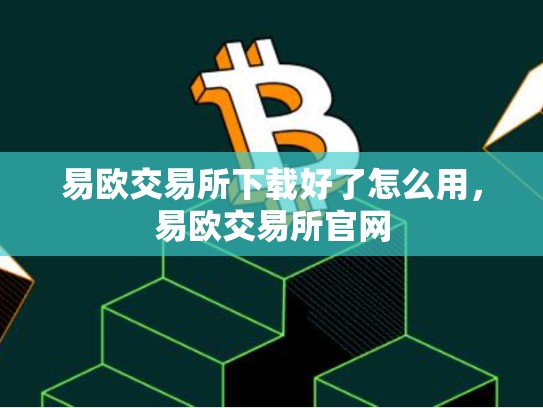 易欧交易所下载好了怎么用，易欧交易所官网