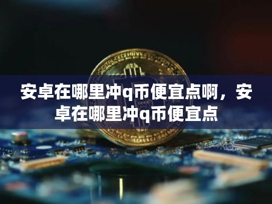 安卓在哪里冲q币便宜点啊，安卓在哪里冲q币便宜点-第1张图片-币数通