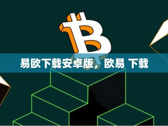 易欧下载安卓版，欧易 下载-第1张图片-币数通