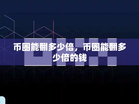 币圈能翻多少倍，币圈能翻多少倍的钱