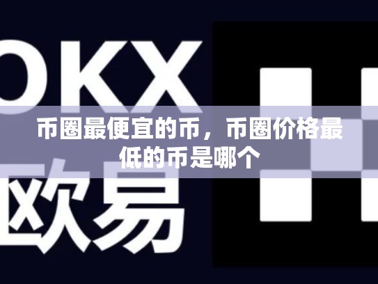 币圈最便宜的币，币圈价格最低的币是哪个