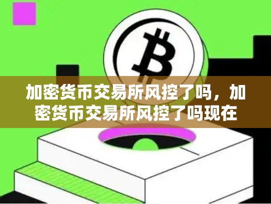 加密货币交易所风控了吗，加密货币交易所风控了吗现在-第1张图片-币数通