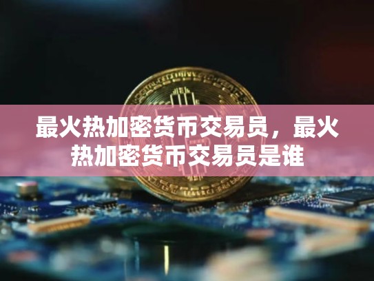 最火热加密货币交易员，最火热加密货币交易员是谁